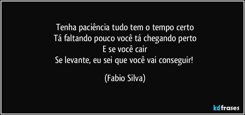 Tenha paciência tudo tem o tempo certo
Tá faltando pouco você tá chegando perto
E se você cair
Se levante, eu sei que você vai conseguir! (Fabio Silva)