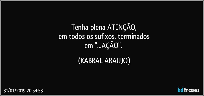 Tenha plena ATENÇÃO,
em todos os sufixos, terminados
em "...AÇÃO". (KABRAL ARAUJO)