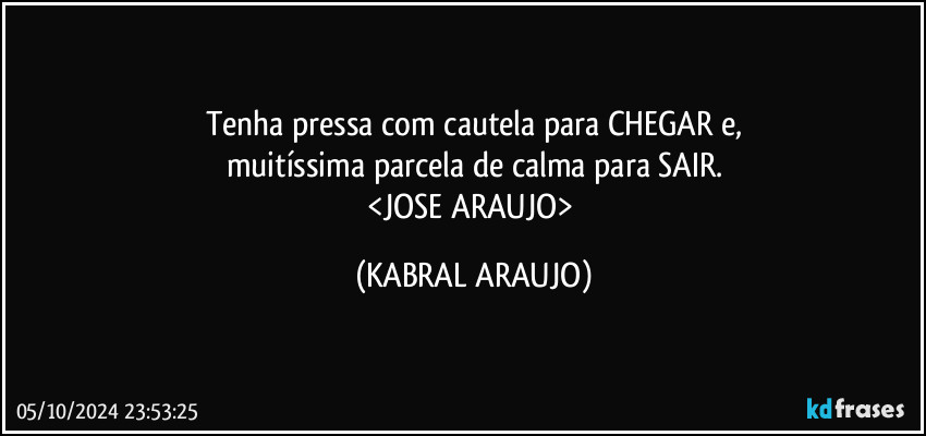 Tenha pressa com cautela para CHEGAR e,
muitíssima parcela de calma para SAIR.
<JOSE ARAUJO> (KABRAL ARAUJO)