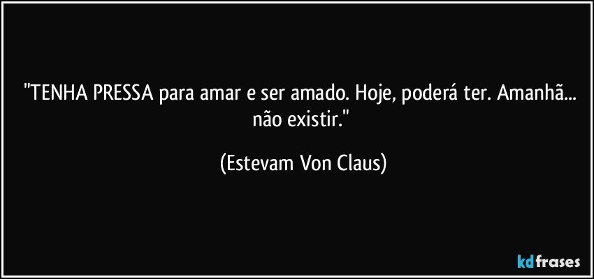 "TENHA PRESSA para amar e ser amado. Hoje, poderá ter. Amanhã... não existir." (Estevam Von Claus)