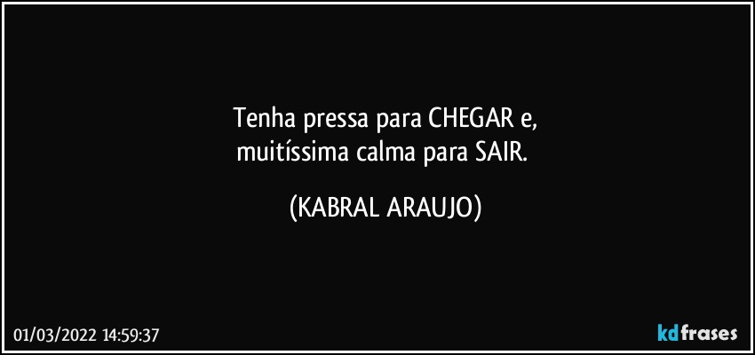 Tenha pressa para CHEGAR e,
muitíssima calma para SAIR. (KABRAL ARAUJO)