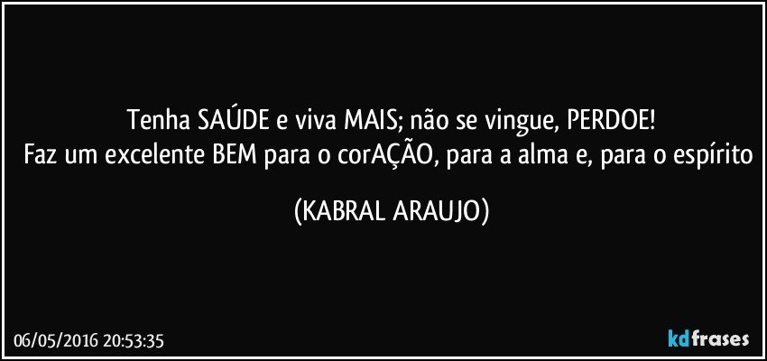 Tenha SAÚDE e viva MAIS; não se vingue, PERDOE!
Faz um excelente BEM para o corAÇÃO, para a alma e, para o espírito (KABRAL ARAUJO)