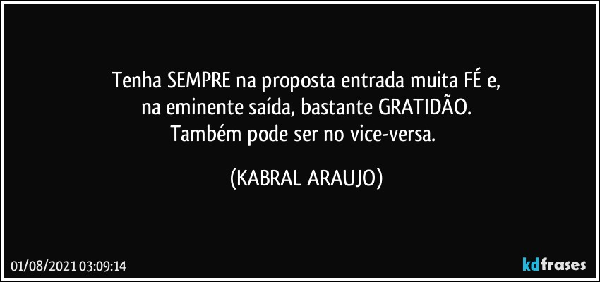 Tenha SEMPRE na proposta entrada muita FÉ e,
na eminente saída, bastante GRATIDÃO.
Também pode ser no vice-versa. (KABRAL ARAUJO)