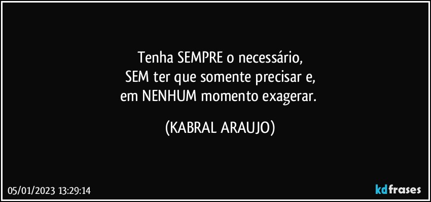 Tenha SEMPRE o necessário,
SEM ter que somente precisar e,
em NENHUM momento exagerar. (KABRAL ARAUJO)