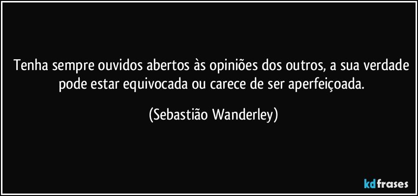 Tenha sempre ouvidos abertos às opiniões dos outros, a sua verdade pode estar equivocada ou carece de ser aperfeiçoada. (Sebastião Wanderley)