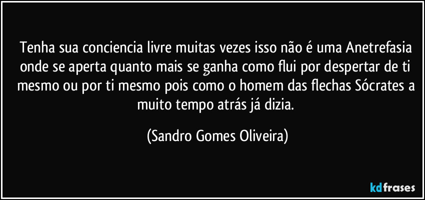 Tenha sua conciencia livre muitas vezes isso não é uma Anetrefasia onde se aperta quanto mais se ganha como flui por despertar de ti mesmo ou por ti mesmo pois como o homem das flechas Sócrates a muito tempo atrás já dizia. (Sandro Gomes Oliveira)