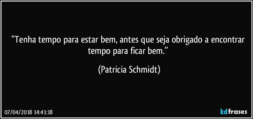 “Tenha tempo para estar bem, antes que seja obrigado a encontrar tempo para ficar bem.” (Patricia Schmidt)