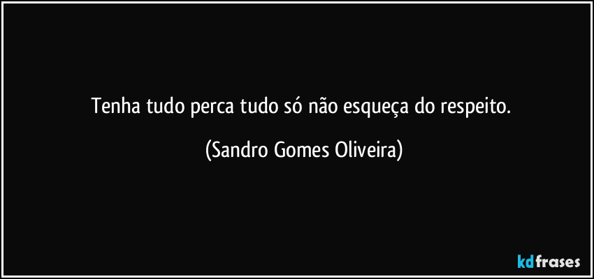 Tenha tudo perca tudo só não esqueça do respeito. (Sandro Gomes Oliveira)