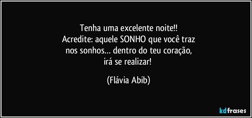 Tenha uma excelente noite!!
Acredite: aquele SONHO que você traz
nos sonhos… dentro do teu coração,
irá se realizar! (Flávia Abib)