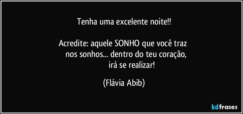 Tenha uma excelente noite!!

Acredite: aquele SONHO que você traz 
       nos sonhos... dentro do teu coração,
                             irá se realizar! (Flávia Abib)