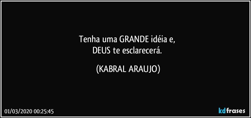 Tenha uma GRANDE idéia e, 
DEUS te esclarecerá. (KABRAL ARAUJO)