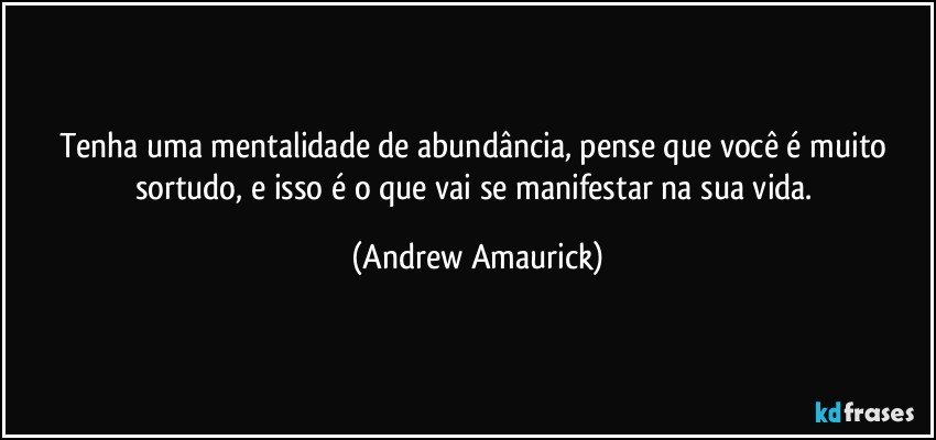 Tenha uma mentalidade de abundância, pense que você é muito sortudo, e isso é o que vai se manifestar na sua vida. (Andrew Amaurick)