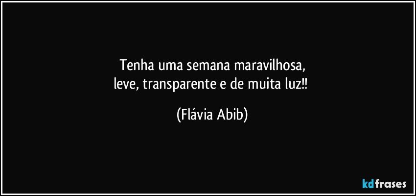 Tenha uma semana maravilhosa,
leve, transparente e de muita luz!! (Flávia Abib)