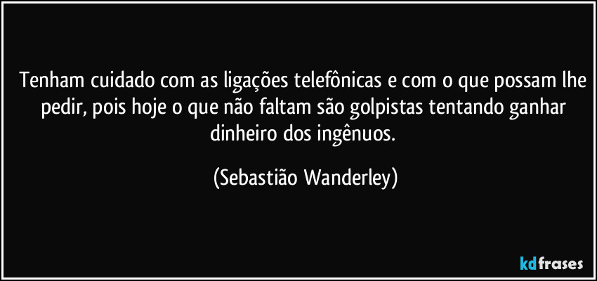 Tenham cuidado com as ligações telefônicas e com o que possam lhe pedir, pois hoje o que não faltam são golpistas tentando ganhar dinheiro dos ingênuos. (Sebastião Wanderley)