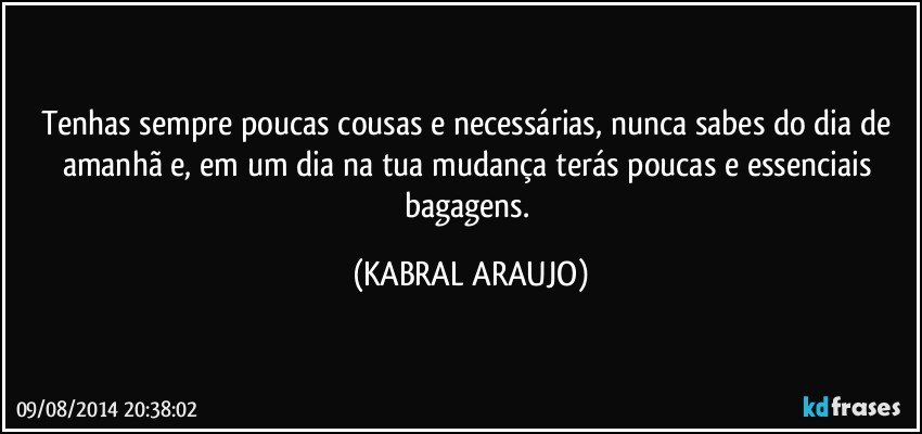Tenhas sempre poucas cousas e necessárias, nunca sabes do dia de amanhã e, em um dia na tua mudança terás poucas e essenciais bagagens. (KABRAL ARAUJO)