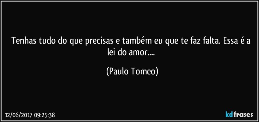 Tenhas tudo do que precisas e também eu que te faz falta. Essa é a lei do amor... (Paulo Tomeo)