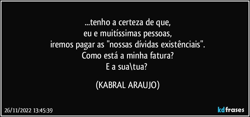 ...tenho a certeza de que,
eu e muitíssimas pessoas,
iremos pagar as "nossas dívidas existênciais".
Como está a minha fatura?
E a sua\tua? (KABRAL ARAUJO)