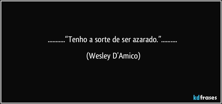 ...“Tenho a sorte de ser azarado.”... (Wesley D'Amico)