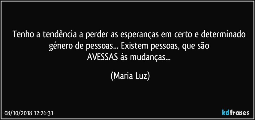 Tenho a tendência a perder as esperanças em certo e determinado género de pessoas... Existem pessoas, que são 
AVESSAS ás mudanças... (Maria Luz)