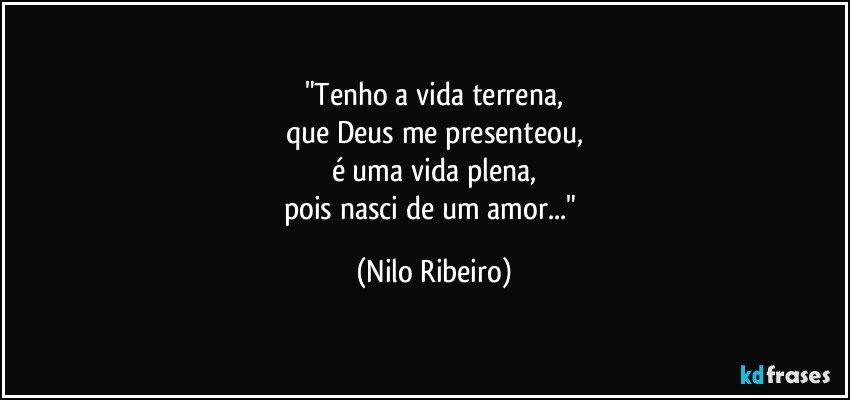 "Tenho a vida terrena,
que Deus me presenteou,
é uma vida plena,
pois nasci de um amor..." (Nilo Ribeiro)