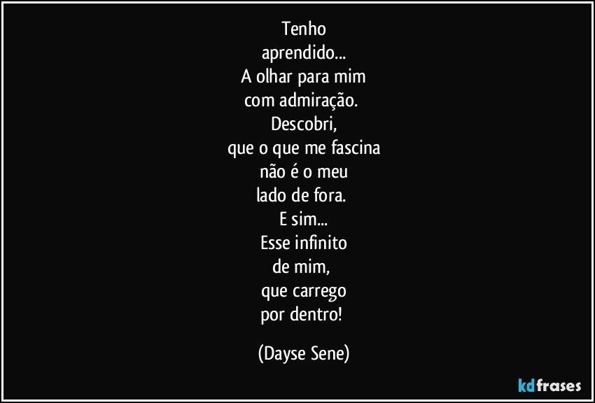 Tenho
aprendido...
A olhar para mim
com admiração. 
Descobri,
que o que me fascina
não é o meu
lado de fora. 
E sim...
Esse infinito
de mim, 
que carrego
por dentro! (Dayse Sene)