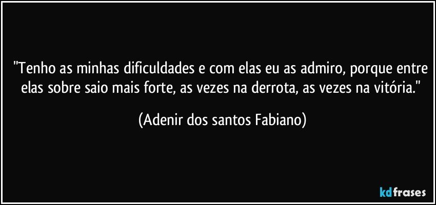 "Tenho as minhas dificuldades e com elas eu as admiro, porque entre elas sobre saio mais forte, as vezes na derrota, as vezes na vitória." (Adenir dos santos Fabiano)