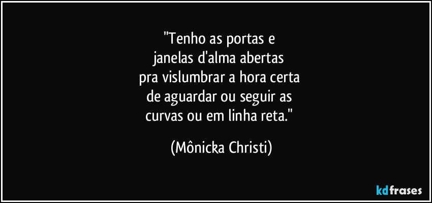 "Tenho as portas e 
janelas d'alma abertas 
pra vislumbrar a hora certa 
de aguardar ou seguir as 
curvas ou em linha reta." (Mônicka Christi)
