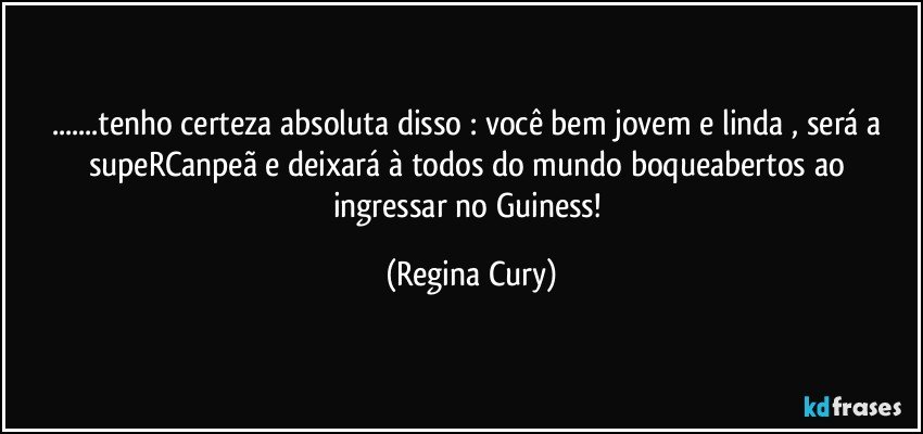 ...tenho certeza  absoluta  disso : você bem  jovem e linda , será  a supeRCanpeã  e deixará à todos do mundo  boqueabertos ao ingressar no Guiness! (Regina Cury)