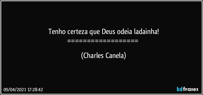 Tenho certeza que Deus odeia ladainha!
================== (Charles Canela)