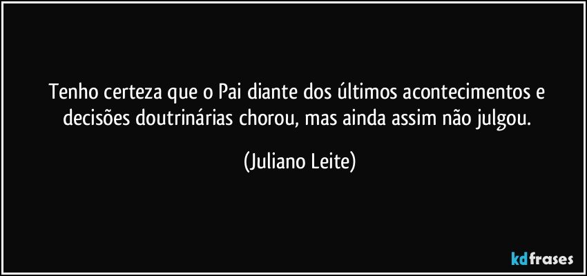 Tenho certeza que o Pai diante dos últimos acontecimentos e decisões doutrinárias chorou, mas ainda assim não julgou. (Juliano Leite)