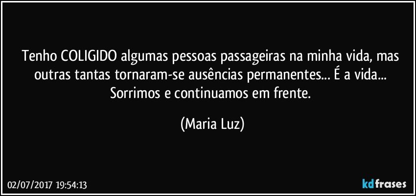 Tenho COLIGIDO algumas pessoas passageiras na minha vida, mas outras tantas tornaram-se ausências permanentes... É a vida... Sorrimos e continuamos em frente. (Maria Luz)