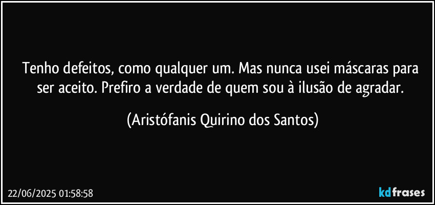 Tenho defeitos, como qualquer um. Mas nunca usei máscaras para ser aceito. Prefiro a verdade de quem sou à ilusão de agradar. (Aristófanis Quirino dos Santos)