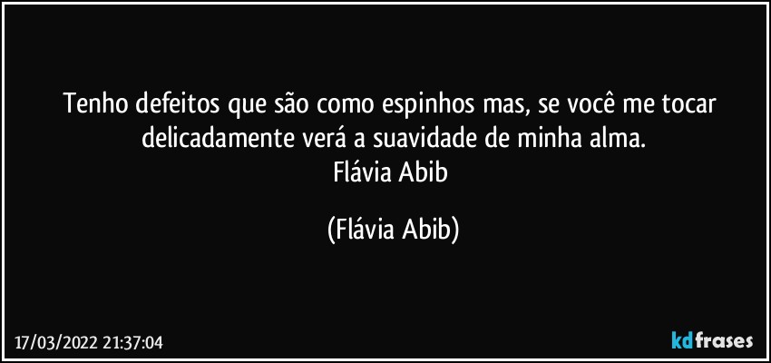 Tenho defeitos que são como espinhos mas, se você me tocar delicadamente verá a suavidade de minha alma.
Flávia Abib (Flávia Abib)