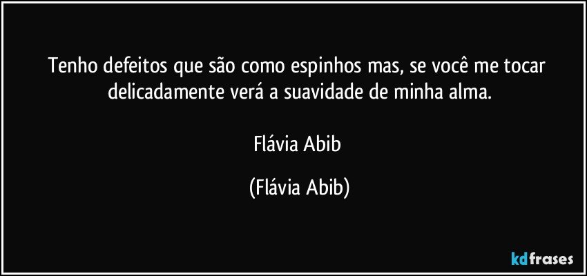 Tenho defeitos que são como espinhos mas, se você me tocar delicadamente verá a suavidade de minha alma.

Flávia Abib (Flávia Abib)