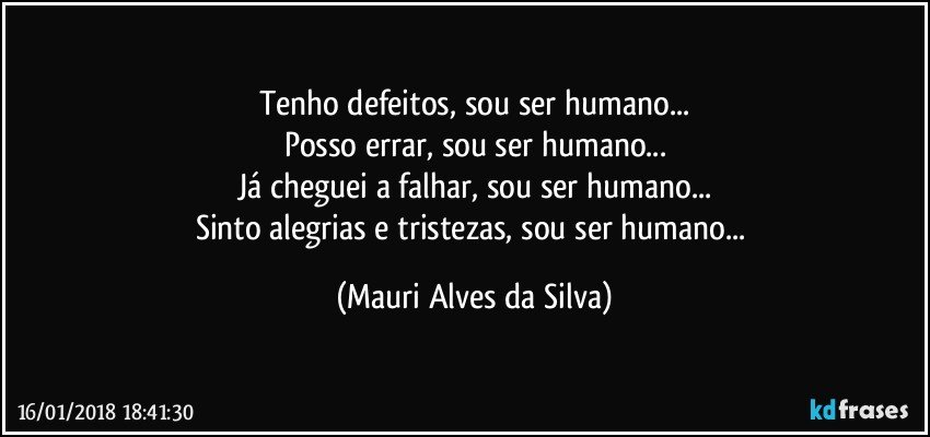 Tenho defeitos, sou ser humano...
Posso errar, sou ser humano...
Já cheguei a falhar, sou ser humano...
Sinto alegrias e tristezas, sou ser humano... (Mauri Alves da Silva)