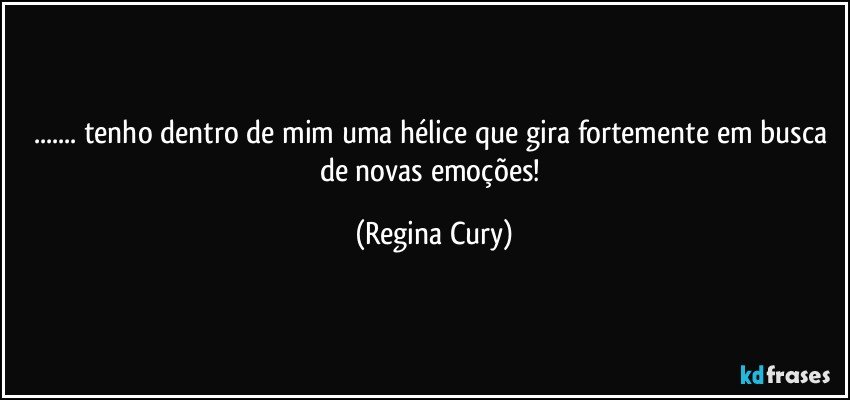 ... tenho dentro de mim uma hélice que gira  fortemente  em busca de novas emoções! (Regina Cury)