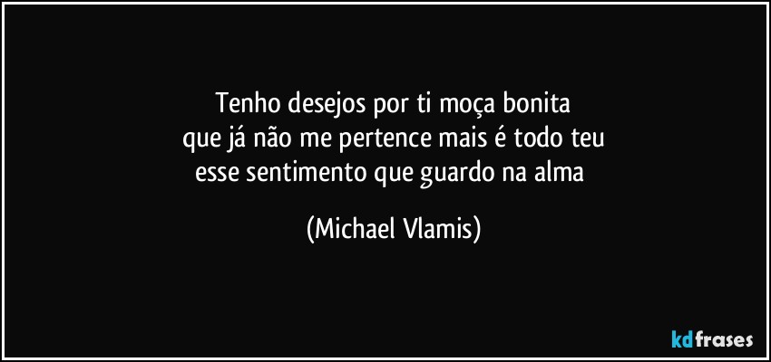 Tenho desejos por ti moça bonita
que já não me pertence mais é todo teu
esse sentimento que guardo na alma (Michael Vlamis)