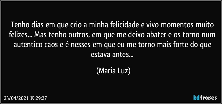 Tenho dias em que crio a minha felicidade e vivo momentos muito felizes... Mas tenho outros, em que me deixo abater e os torno num autentico caos e é nesses em que eu me torno mais forte do que estava antes... (Maria Luz)