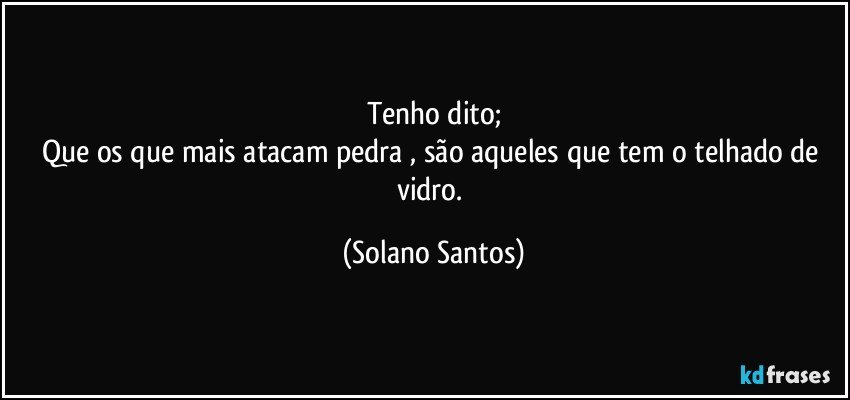 Tenho dito;
Que os que mais atacam pedra , são aqueles que tem o telhado de vidro. (Solano Santos)
