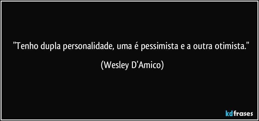 "Tenho dupla personalidade, uma é pessimista e a outra otimista." (Wesley D'Amico)