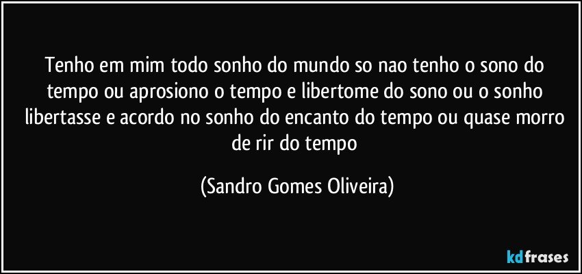 Tenho em mim todo sonho do mundo so nao tenho o sono do tempo ou aprosiono o tempo e libertome do sono ou o sonho libertasse e acordo no sonho do encanto do tempo ou quase morro de rir do tempo (Sandro Gomes Oliveira)