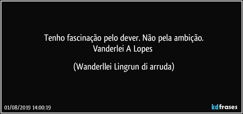 Tenho fascinação pelo dever. Não pela ambição.
Vanderlei A Lopes (Wanderllei Lingrun di arruda)