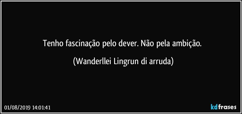 Tenho fascinação pelo dever. Não pela ambição. (Wanderllei Lingrun di arruda)