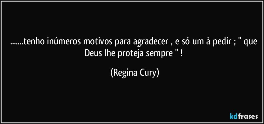 ...tenho inúmeros motivos para agradecer , e só um à pedir ; "  que Deus lhe  proteja sempre "   ! (Regina Cury)