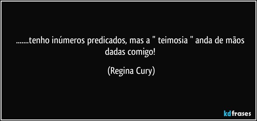 ...tenho  inúmeros predicados, mas  a  " teimosia "  anda de mãos  dadas comigo! (Regina Cury)