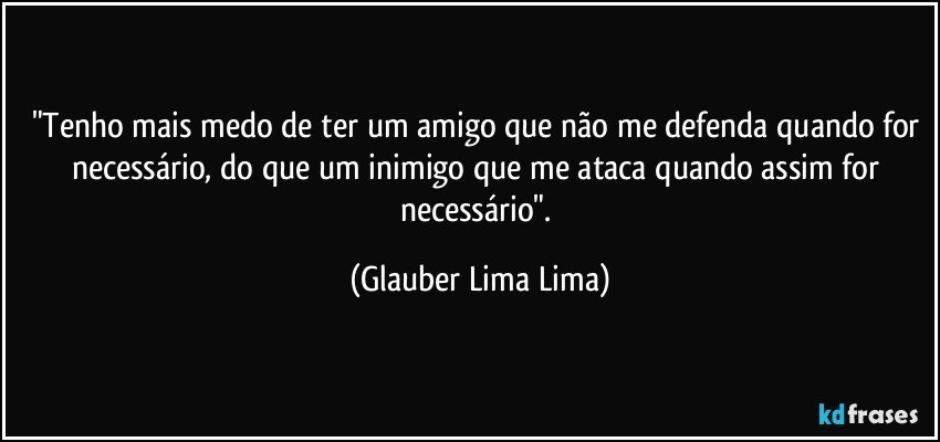 "Tenho mais medo de ter um amigo que não me defenda quando for necessário, do que um inimigo que me ataca quando assim for necessário". (Glauber Lima Lima)