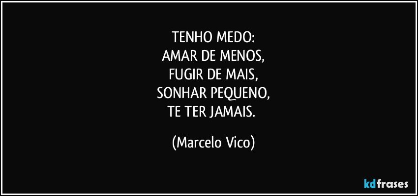 TENHO MEDO:
AMAR DE MENOS,
FUGIR DE MAIS,
SONHAR PEQUENO,
TE TER JAMAIS. (Marcelo Vico)