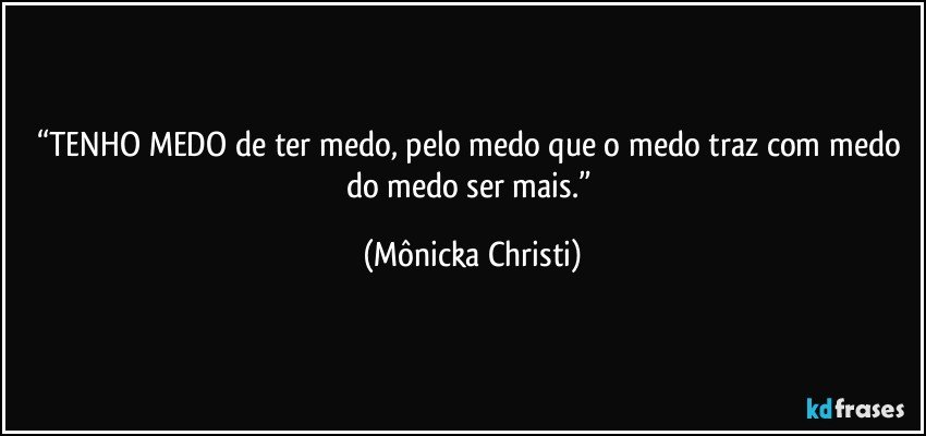 “TENHO MEDO de ter medo, pelo medo que o medo traz com medo do medo ser mais.” (Mônicka Christi)