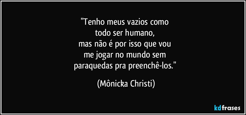 "Tenho meus vazios como 
todo ser humano, 
mas não é por isso que vou 
me jogar no mundo sem 
paraquedas pra preenchê-los." (Mônicka Christi)
