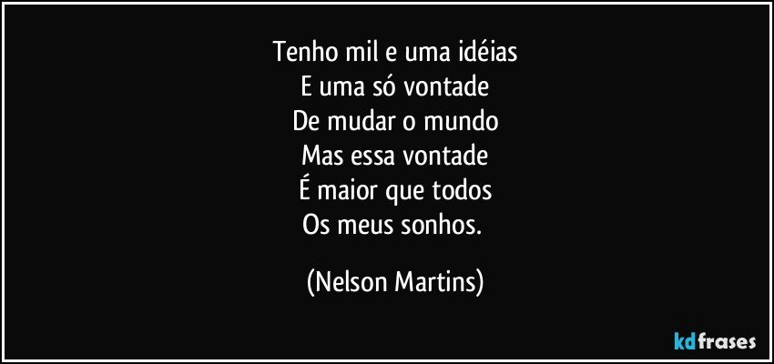 Tenho mil e uma idéias
E uma só vontade
De mudar o mundo
Mas essa vontade
É maior que todos
Os meus sonhos. (Nelson Martins)